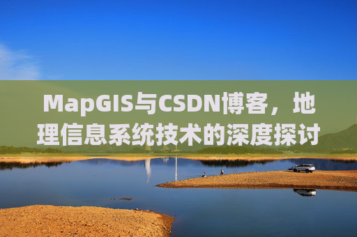 MapGIS与CSDN博客,地理信息系统技术的深度探讨